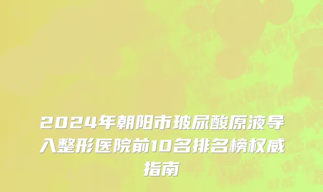 2024年朝阳市玻尿酸原液导入整形医院前10名排名榜权威指南