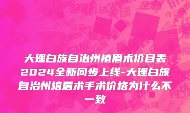 大理白族自治州植眉术价目表2024全新同步上线-大理白族自治州植眉术手术价格为什么不一致