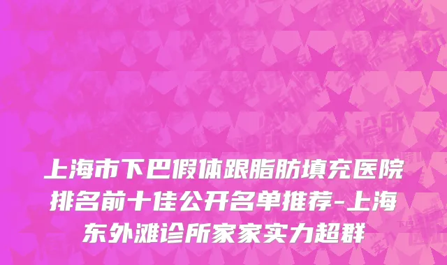 上海市下巴假体跟脂肪填充医院排名前十佳公开名单推荐-上海东外滩诊所家家实力超群