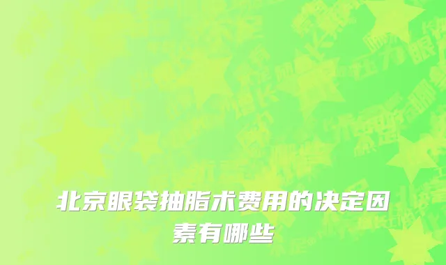 北京眼袋抽脂术费用的决定因素有哪些