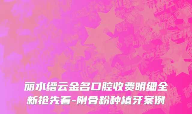 丽水缙云金名口腔收费明细全新抢先看-附骨粉种植牙案例