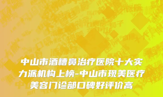 中山市酒糟鼻治疗医院十大实力派机构上榜-中山市现美医疗美容门诊部口碑好评价高