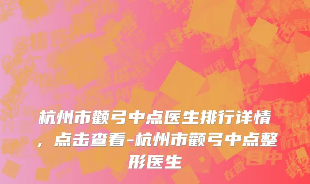 杭州市颧弓中点医生排行详情，点击查看-杭州市颧弓中点整形医生