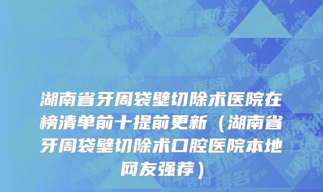 湖南省牙周袋壁切除术医院在榜清单前十提前更新（湖南省牙周袋壁切除术口腔医院本地网友强荐）