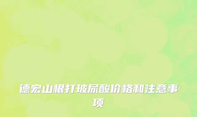 德宏山根打玻尿酸价格和注意事项