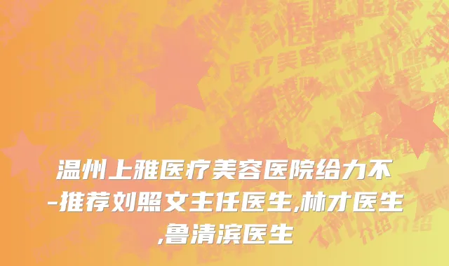 温州上雅医疗美容医院给力不-推荐刘照文主任医生,林才医生,鲁清滨医生