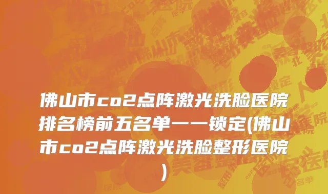 佛山市co2点阵激光洗脸医院排名榜前五名单一一锁定(佛山市co2点阵激光洗脸整形医院)