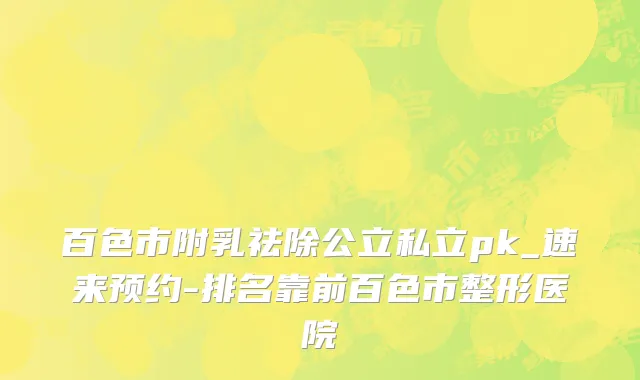 百色市附乳祛除公立私立pk_速来预约-排名靠前百色市整形医院
