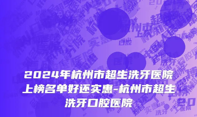 2024年杭州市超生洗牙医院上榜名单好还实惠-杭州市超生洗牙口腔医院