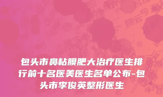 包头市鼻粘膜肥大治疗医生排行前十名医美医生名单公布-包头市李俊英整形医生