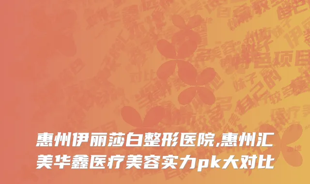 惠州伊丽莎白整形医院,惠州汇美华鑫医疗美容实力pk大对比