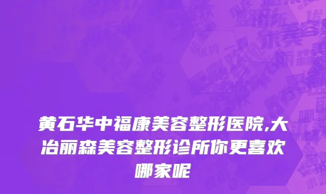 黄石华中福康美容整形医院,大冶丽森美容整形诊所你更喜欢哪家呢