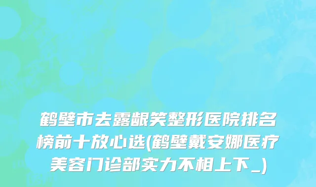 鹤壁市去露龈笑整形医院排名榜前十放心选(鹤壁戴安娜医疗美容门诊部实力不相上下_)