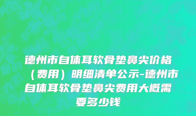 德州市自体耳软骨垫鼻尖价格（费用）明细清单公示-德州市自体耳软骨垫鼻尖费用大概需要多少钱