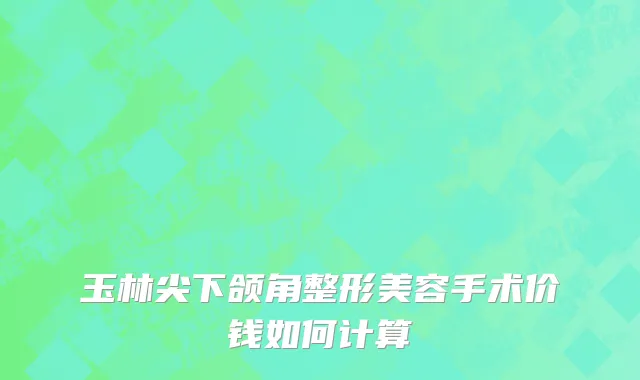 玉林尖下颌角整形美容手术价钱如何计算