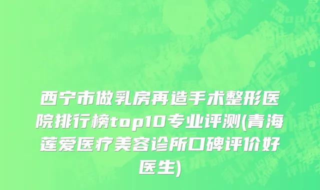 西宁市做乳房再造手术整形医院排行榜top10专业评测(青海莲爱医疗美容诊所口碑评价好医生)