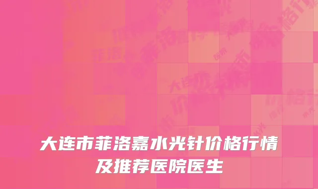 大连市菲洛嘉水光针价格行情及推荐医院医生