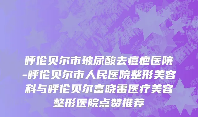 呼伦贝尔市玻尿酸去痘疤医院-呼伦贝尔市人民医院整形美容科与呼伦贝尔富晓雷医疗美容整形医院点赞推荐