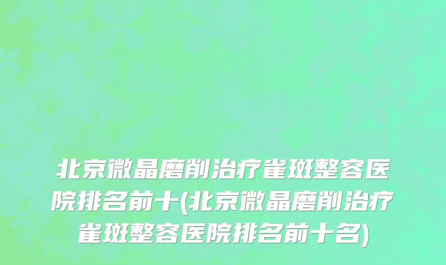 北京微晶磨削治疗雀斑整容医院排名前十(北京微晶磨削治疗雀斑整容医院排名前十名)
