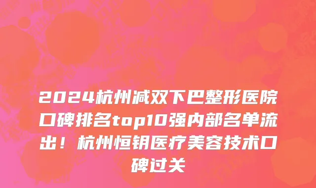 2024杭州减双下巴整形医院口碑排名top10强内部名单流出!杭州恒钥医疗美容技术口碑过关