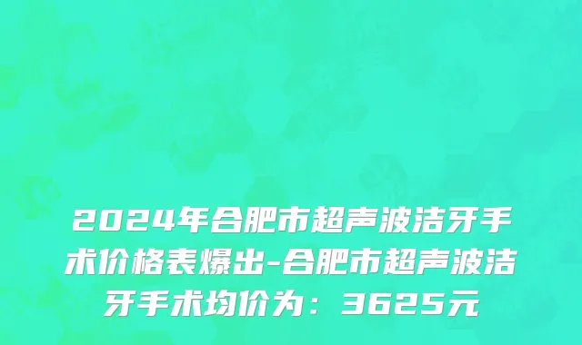 2024年合肥市超声波洁牙手术价格表爆出-合肥市超声波洁牙手术均价为：3625元