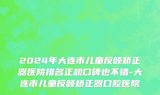 2024年大连市儿童反颌矫正器医院排名正规口碑也不错-大连市儿童反颌矫正器口腔医院