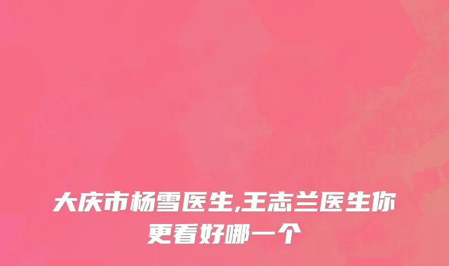 大庆市杨雪医生,王志兰医生你更看好哪一个