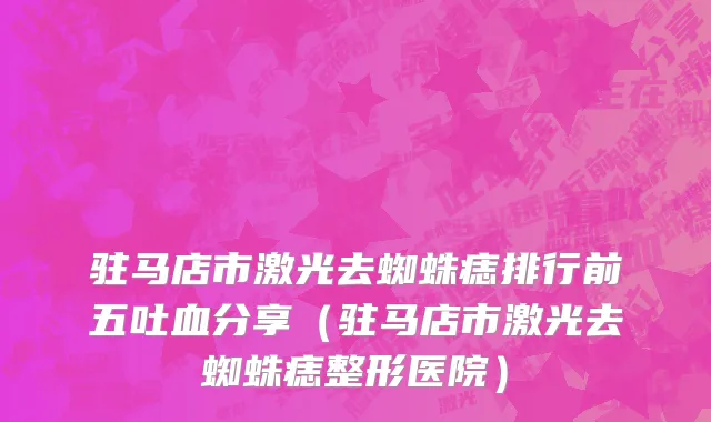 驻马店市激光去蜘蛛痣排行前五吐血分享（驻马店市激光去蜘蛛痣整形医院）