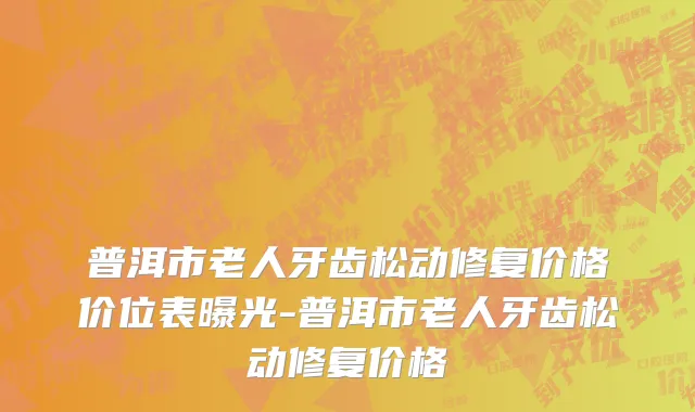 普洱市老人牙齿松动修复价格价位表曝光-普洱市老人牙齿松动修复价格