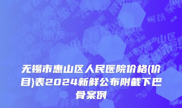 无锡市惠山区人民医院价格(价目)表2024新鲜公布附截下巴骨案例