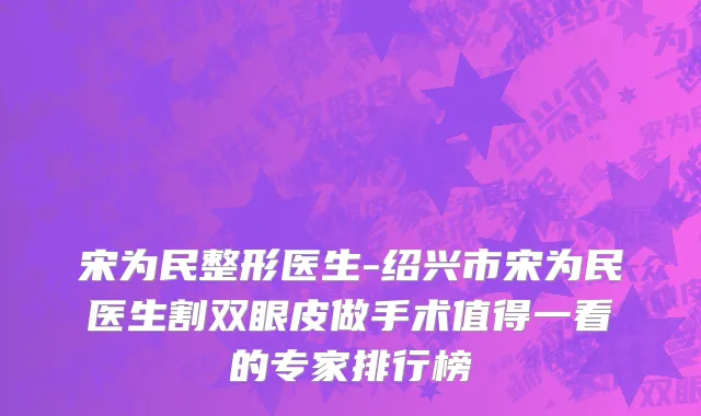宋为民整形医生-绍兴市宋为民医生割双眼皮做手术值得一看的专家排行榜