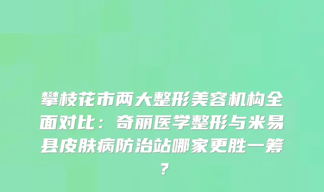 攀枝花市两大整形美容机构全面对比：奇丽医学整形与米易县皮肤病防治站哪家更胜一筹？