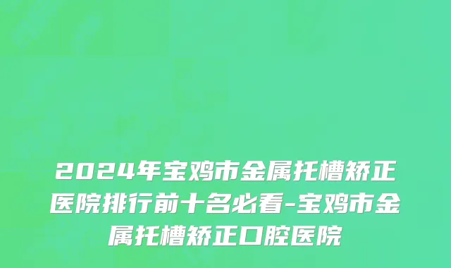 2024年宝鸡市金属托槽矫正医院排行前十名必看-宝鸡市金属托槽矫正口腔医院