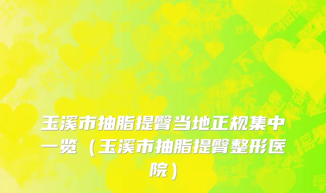 玉溪市抽脂提臀当地正规集中一览（玉溪市抽脂提臀整形医院）