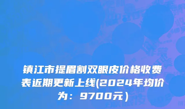 镇江市提眉割双眼皮价格收费表近期更新上线(2024年均价为：9700元）