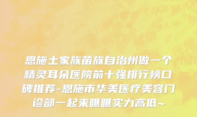 恩施土家族苗族自治州做一个精灵耳朵医院前十强排行榜口碑推荐-恩施市华美医疗美容门诊部一起来瞧瞧实力高低~