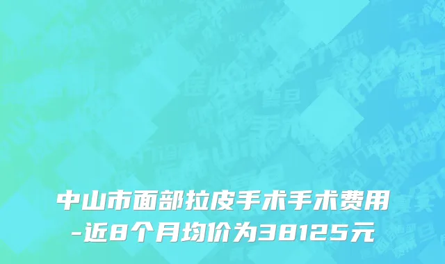 中山市面部拉皮手术手术费用-近8个月均价为38125元