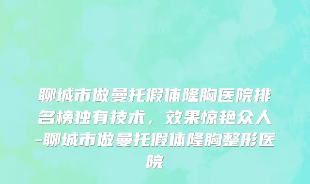 聊城市做曼托假体隆胸医院排名榜独有技术，效果惊艳众人-聊城市做曼托假体隆胸整形医院