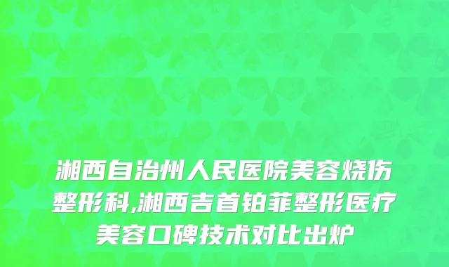 湘西自治州人民医院美容烧伤整形科,湘西吉首铂菲整形医疗美容口碑技术对比出炉