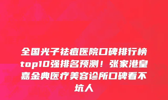 全国光子祛痘医院口碑排行榜top10强排名预测!张家港皇嘉金典医疗美容诊所口碑看不坑人