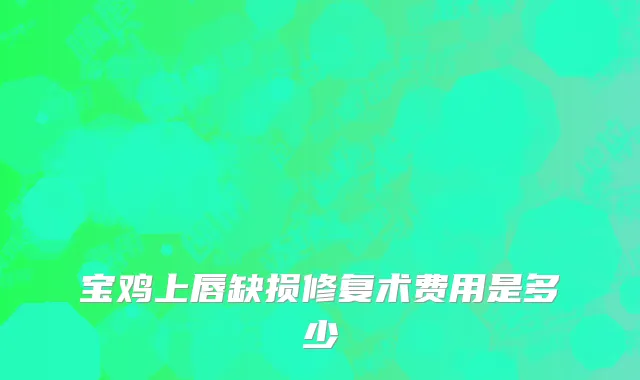 宝鸡上唇缺损修复术费用是多少