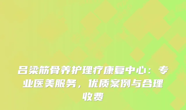 吕梁筋骨养护理疗康复中心：专业医美服务，优质案例与合理收费