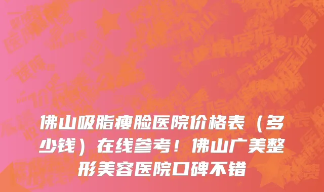 佛山吸脂瘦脸医院价格表(多少钱)在线参考!佛山广美整形美容医院口碑不错