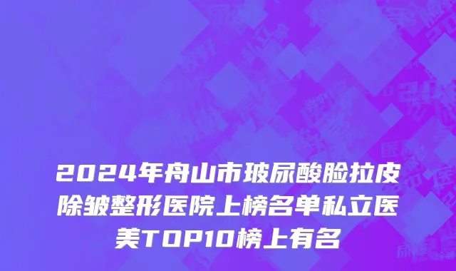2024年舟山市玻尿酸脸拉皮除皱整形医院上榜名单私立医美TOP10榜上有名