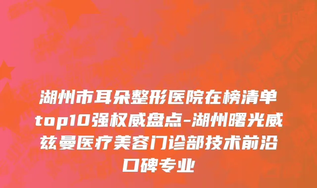 湖州市耳朵整形医院在榜清单top10强权威盘点-湖州曙光威兹曼医疗美容门诊部技术前沿口碑专业