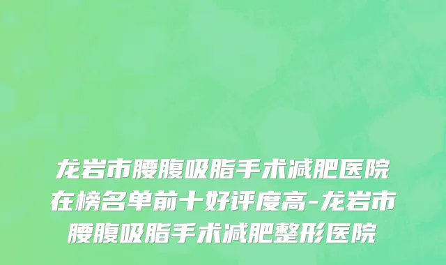 龙岩市腰腹吸脂手术减肥医院在榜名单前十好评度高-龙岩市腰腹吸脂手术减肥整形医院