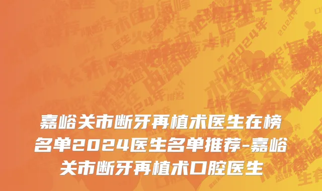 嘉峪关市断牙再植术医生在榜名单2024医生名单推荐-嘉峪关市断牙再植术口腔医生