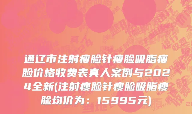 通辽市注射瘦脸针瘦脸吸脂瘦脸价格收费表真人案例与2024全新(注射瘦脸针瘦脸吸脂瘦脸均价为：15995元)