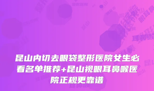 昆山内切去眼袋整形医院女生必看名单推荐+昆山视眼耳鼻喉医院正规更靠谱