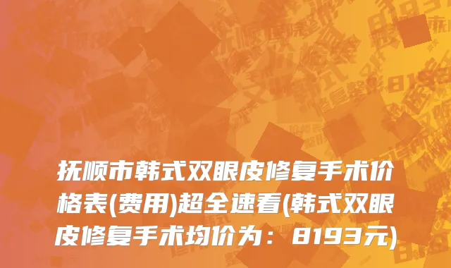 抚顺市韩式双眼皮修复手术价格表(费用)超全速看(韩式双眼皮修复手术均价为：8193元)